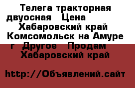 Телега тракторная двуосная › Цена ­ 30 000 - Хабаровский край, Комсомольск-на-Амуре г. Другое » Продам   . Хабаровский край